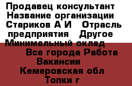 Продавец-консультант › Название организации ­ Стариков А.И › Отрасль предприятия ­ Другое › Минимальный оклад ­ 14 000 - Все города Работа » Вакансии   . Кемеровская обл.,Топки г.